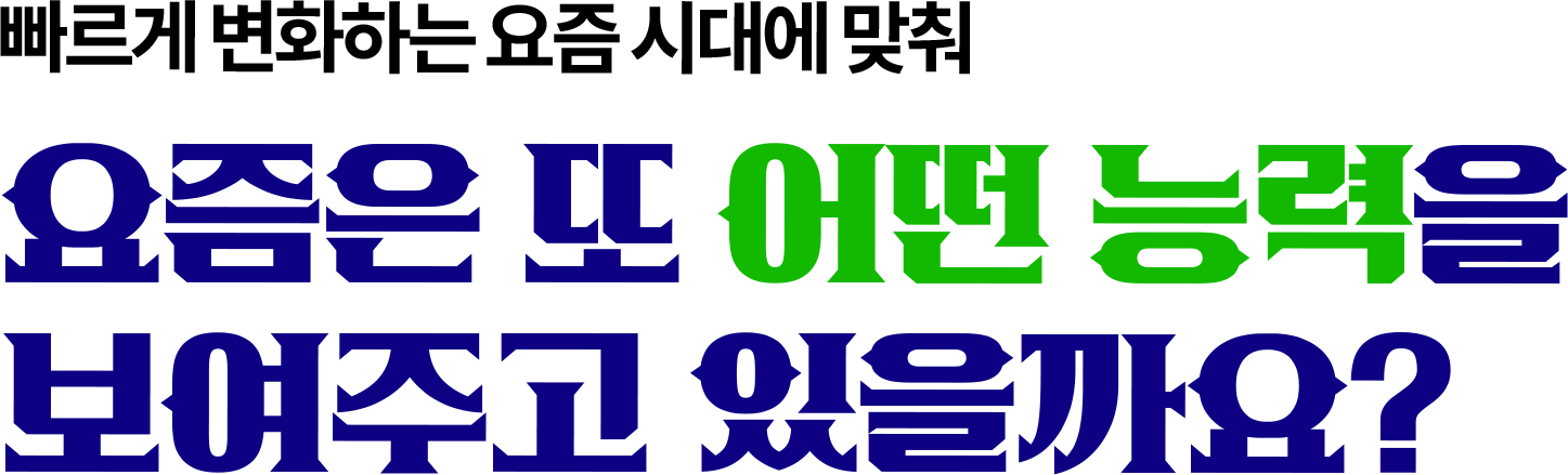빠르게 변하는 요즘 시대에 맞춰 요즘은 어떤 능력을 보여주고 있을까요?