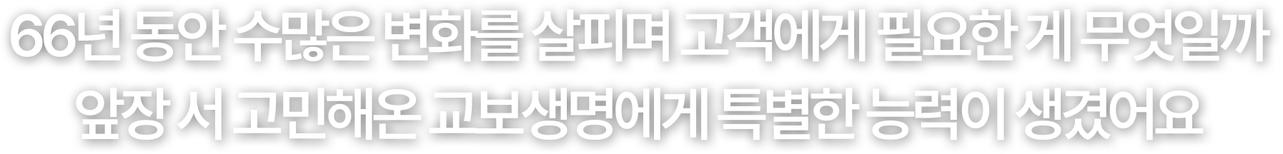 66년 동안 수많은 변화를 살피며 고객에게 필요한 게 무엇일까 앞장 서 고민해온 교보생명에게 특별한 능력이 생겼어요