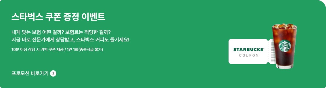 스타벅스 쿠폰 증정 이벤트 내게 맞는 보험 어떤 걸까? 보험료는 적당한 걸까? 지금 바로 전문가에게 상담받고, 스타벅스 커피도 즐기세요! 10분 이상 상담 시 커피 쿠폰 제공 / 1인 1회(중복지급 불가) 프로모션 바로가기